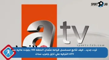 تردد جديد.. كيف تتابع مسلسل قيامة عثمان الحلقة 195 بجودة عالية عبر ATV التركية على نايل وعرب سات